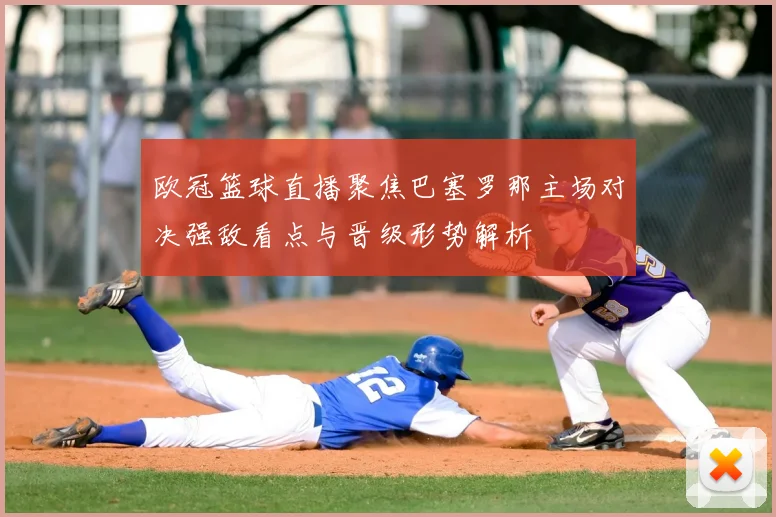 欧冠篮球直播聚焦巴塞罗那主场对决强敌看点与晋级形势解析