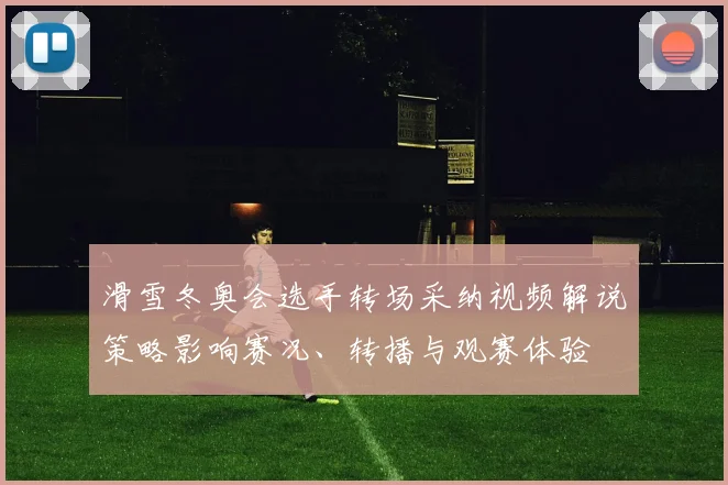 滑雪冬奥会选手转场采纳视频解说策略影响赛况、转播与观赛体验