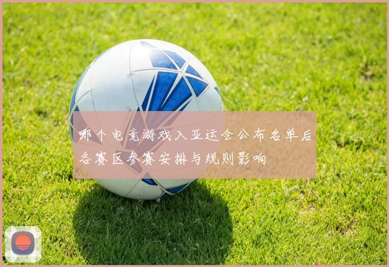 哪个电竞游戏入亚运会公布名单后各赛区参赛安排与规则影响