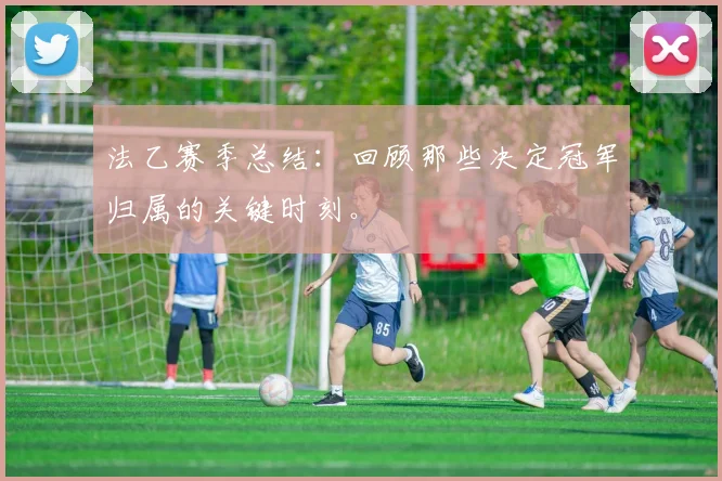 法乙赛季总结：回顾那些决定冠军归属的关键时刻。