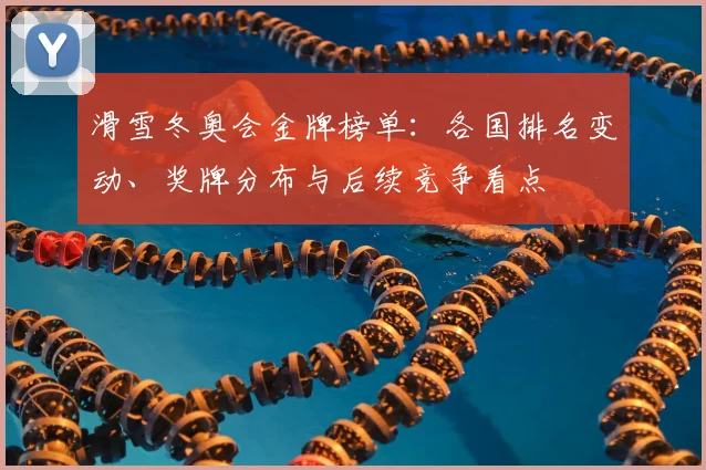 滑雪冬奥会金牌榜单：各国排名变动、奖牌分布与后续竞争看点