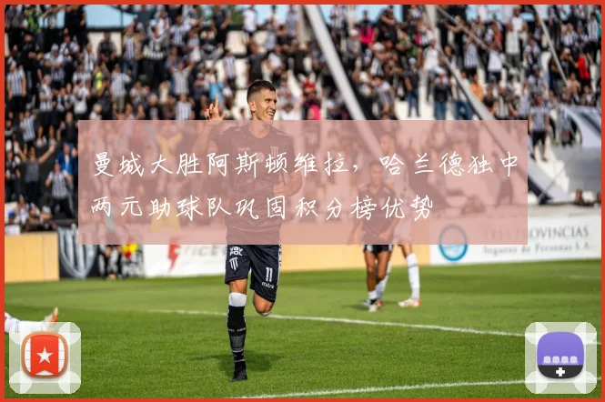 曼城大胜阿斯顿维拉，哈兰德独中两元助球队巩固积分榜优势