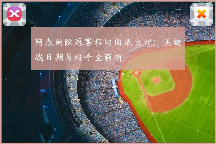阿森纳欧冠赛程时间表出炉：关键战日期与对手全解析