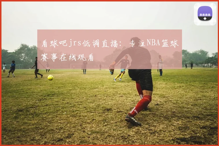 看球吧jrs低调直播:专注NBA篮球赛事在线观看