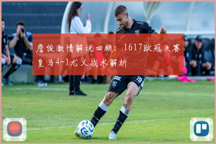 詹俊激情解说回顾：1617欧冠决赛皇马4-1尤文战术解析