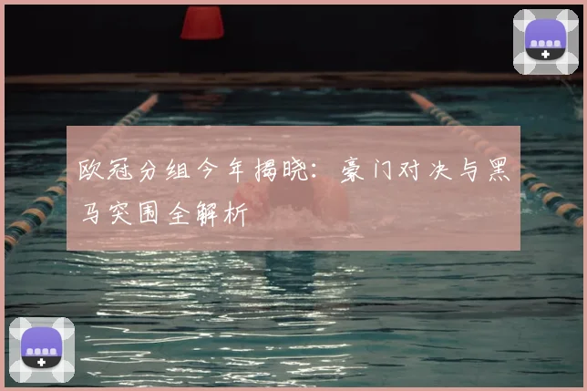 欧冠分组今年揭晓：豪门对决与黑马突围全解析