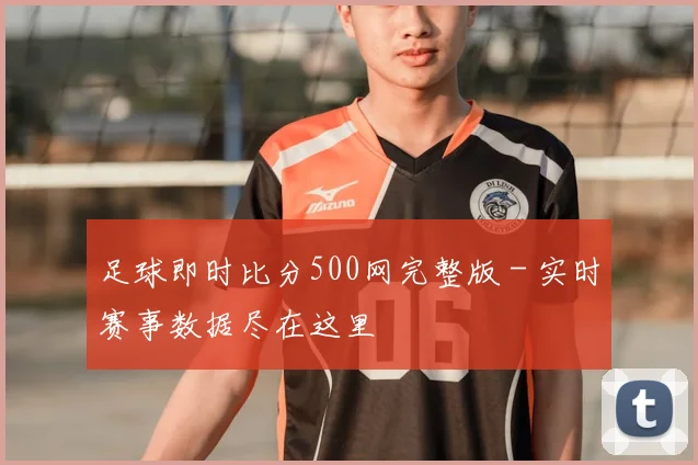足球即时比分500网完整版 - 实时赛事数据尽在这里