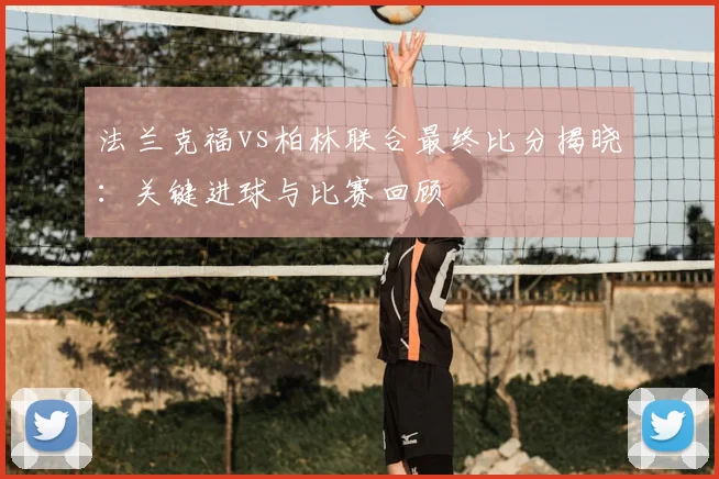 法兰克福vs柏林联合最终比分揭晓：关键进球与比赛回顾