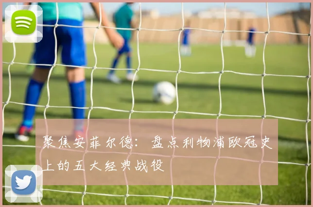 聚焦安菲尔德：盘点利物浦欧冠史上的五大经典战役