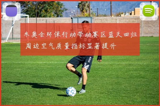 冬奥会环保行动带动赛区蓝天回归 周边空气质量指标显著提升