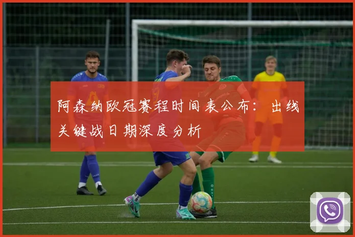 阿森纳欧冠赛程时间表公布：出线关键战日期深度分析