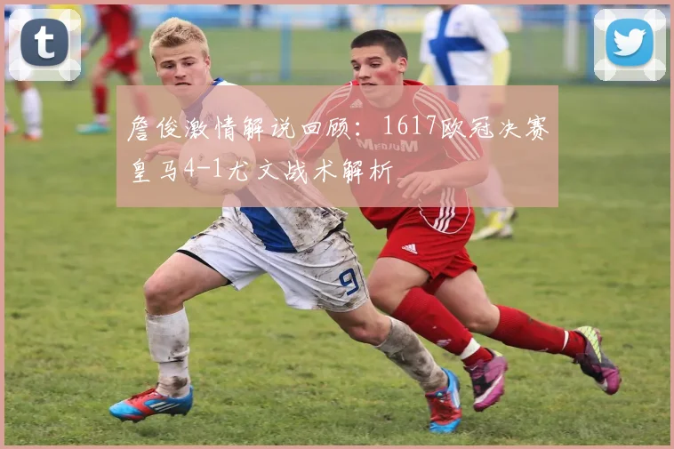 詹俊激情解说回顾：1617欧冠决赛皇马4-1尤文战术解析