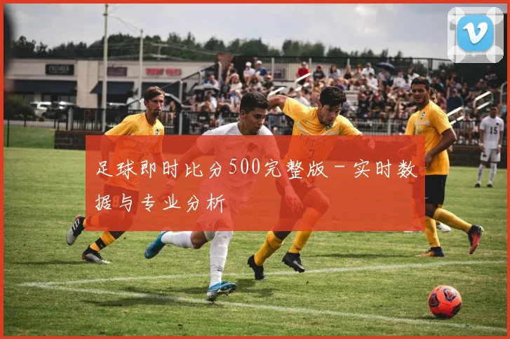 足球即时比分500完整版 - 实时数据与专业分析
