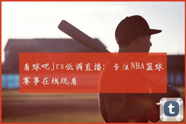 看球吧jrs低调直播：专注NBA篮球赛事在线观看