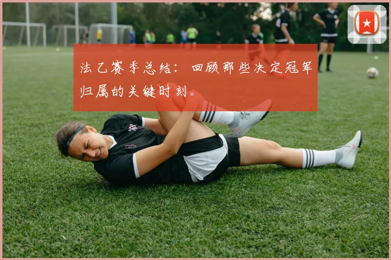 法乙赛季总结：回顾那些决定冠军归属的关键时刻。