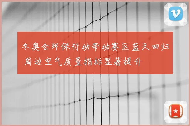 冬奥会环保行动带动赛区蓝天回归 周边空气质量指标显著提升