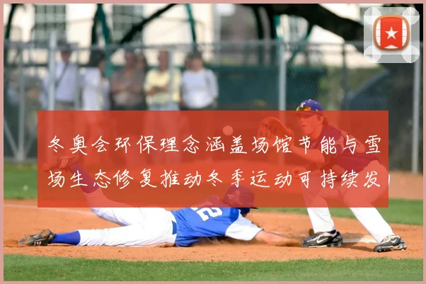 冬奥会环保理念涵盖场馆节能与雪场生态修复推动冬季运动可持续发展