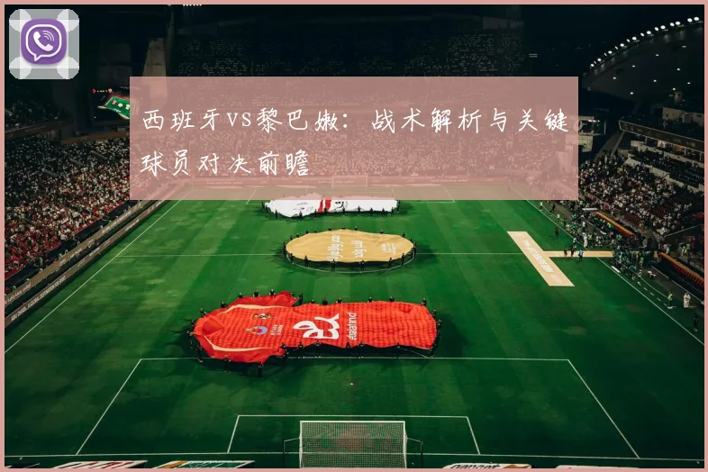 西班牙vs黎巴嫩：战术解析与关键球员对决前瞻