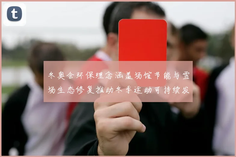 冬奥会环保理念涵盖场馆节能与雪场生态修复推动冬季运动可持续发展