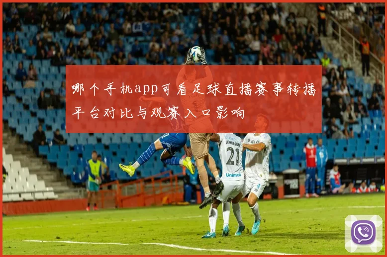 哪个手机app可看足球直播赛事转播平台对比与观赛入口影响
