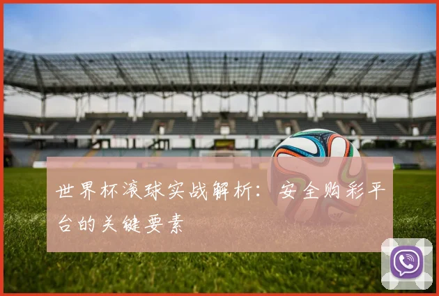 世界杯滚球实战解析：安全购彩平台的关键要素