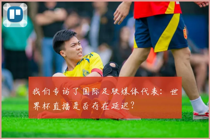 我们专访了国际足联媒体代表：世界杯直播是否存在延迟？