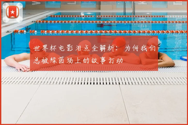 世界杯电影泪点全解析：为何我们总被绿茵场上的故事打动