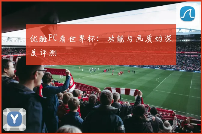 优酷PC看世界杯：功能与画质的深度评测