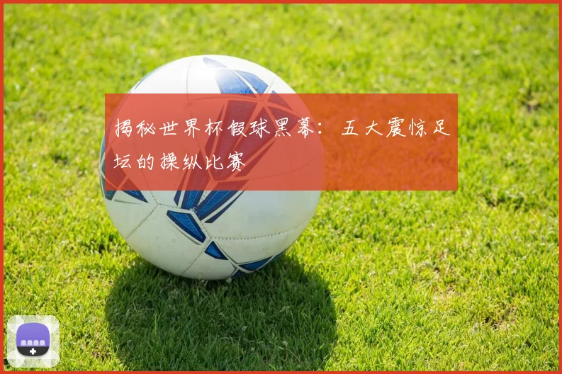 揭秘世界杯假球黑幕：五大震惊足坛的操纵比赛