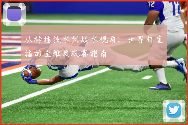 从转播技术到战术视角：世界杯直播的全维度观赛指南