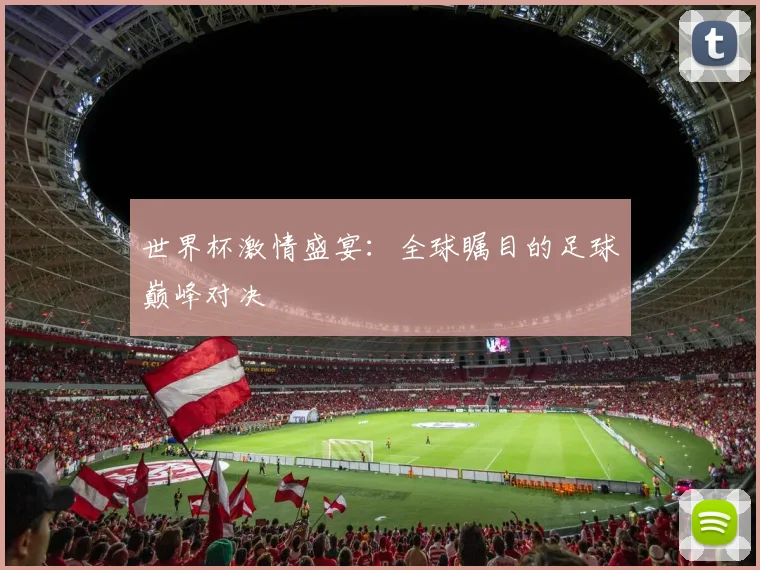 世界杯激情盛宴：全球瞩目的足球巅峰对决