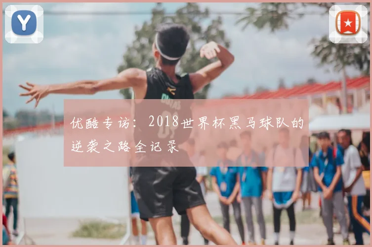 优酷专访：2018世界杯黑马球队的逆袭之路全记录