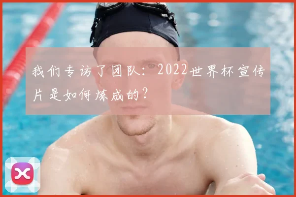 我们专访了团队：2022世界杯宣传片是如何炼成的？