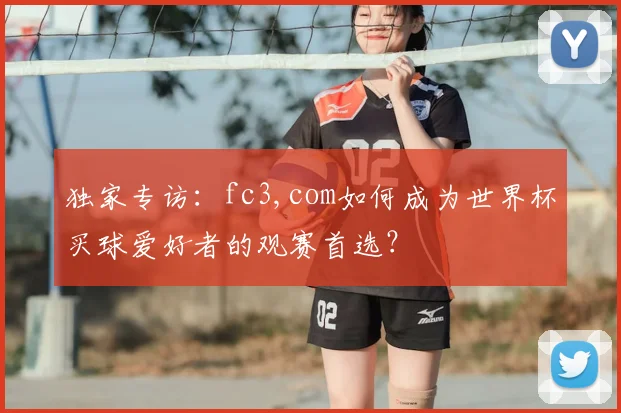 独家专访:fc3,com如何成为世界杯买球爱好者的观赛首选?