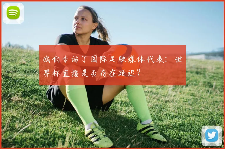我们专访了国际足联媒体代表：世界杯直播是否存在延迟？