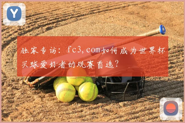 独家专访：fc3,com如何成为世界杯买球爱好者的观赛首选？