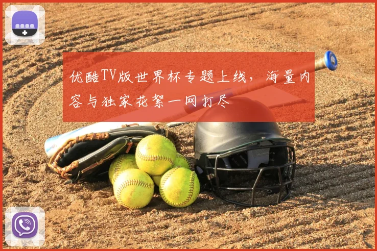 优酷TV版世界杯专题上线，海量内容与独家花絮一网打尽