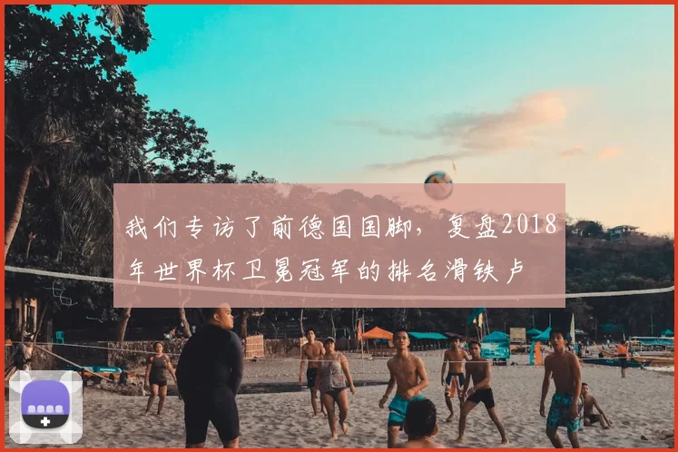 我们专访了前德国国脚，复盘2018年世界杯卫冕冠军的排名滑铁卢