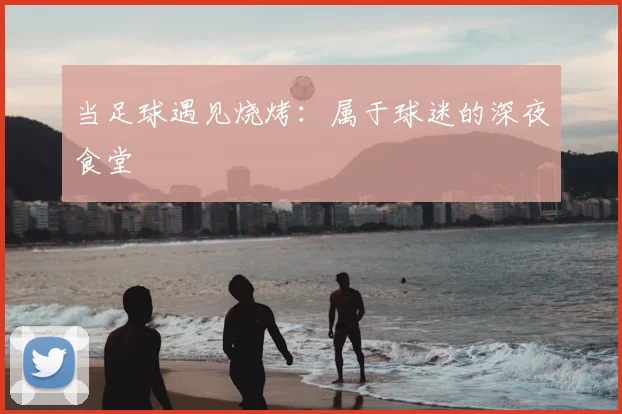 当足球遇见烧烤:属于球迷的深夜食堂