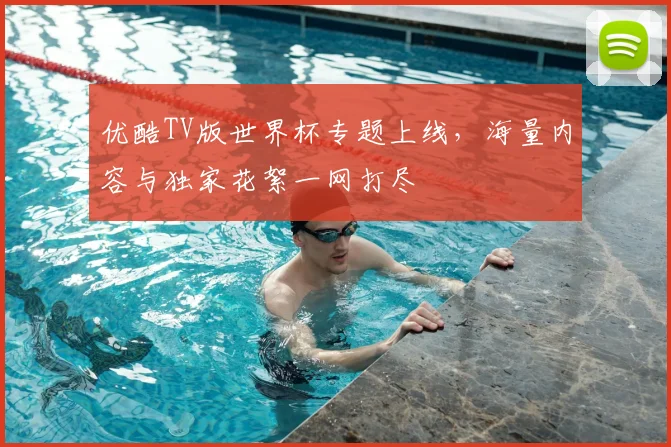 优酷TV版世界杯专题上线，海量内容与独家花絮一网打尽