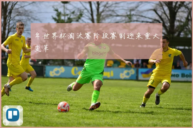 年世界杯淘汰赛阶段赛制迎来重大变革