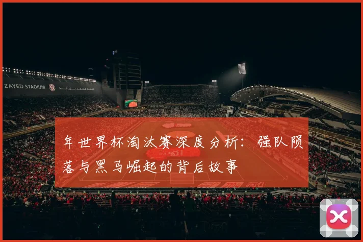 年世界杯淘汰赛深度分析:强队陨落与黑马崛起的背后故事