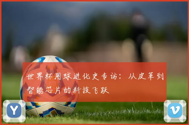 世界杯用球进化史专访：从皮革到智能芯片的科技飞跃