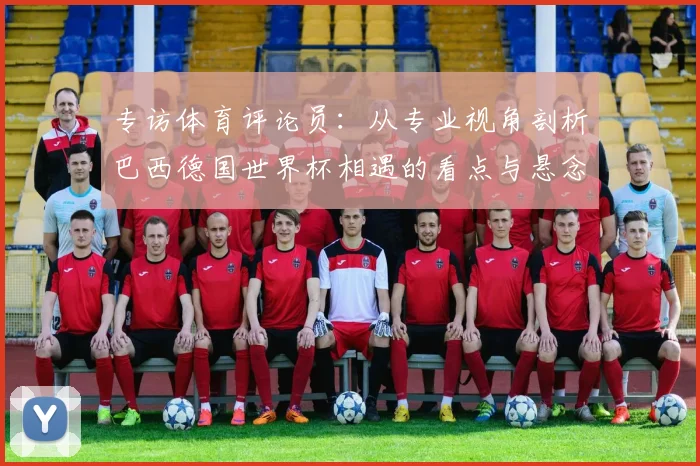 专访体育评论员：从专业视角剖析巴西德国世界杯相遇的看点与悬念