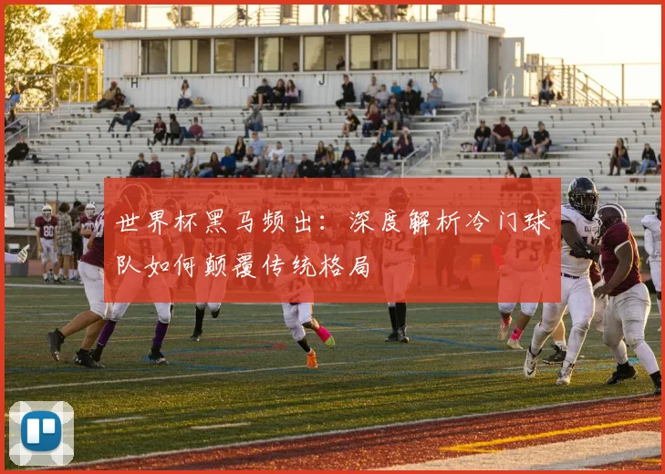 世界杯黑马频出：深度解析冷门球队如何颠覆传统格局