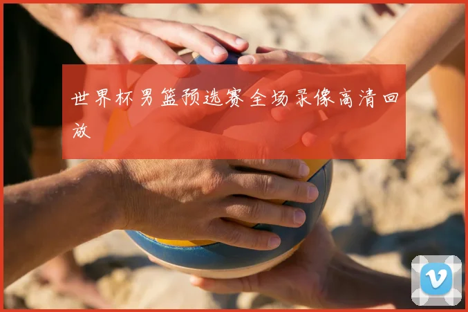 世界杯男篮预选赛全场录像高清回放