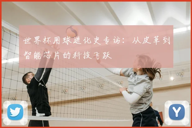 世界杯用球进化史专访：从皮革到智能芯片的科技飞跃