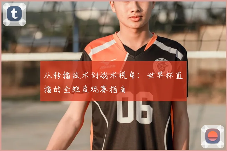 从转播技术到战术视角:世界杯直播的全维度观赛指南