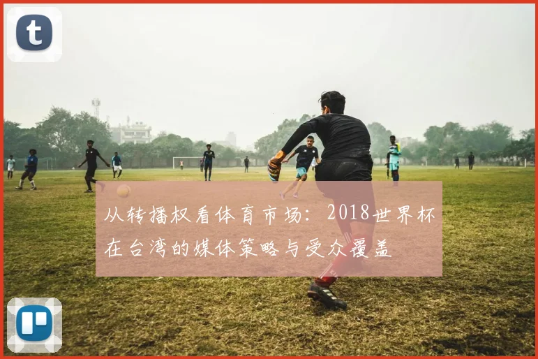 从转播权看体育市场：2018世界杯在台湾的媒体策略与受众覆盖