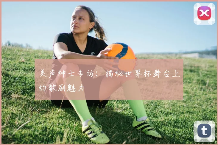 美声绅士专访:揭秘世界杯舞台上的歌剧魅力